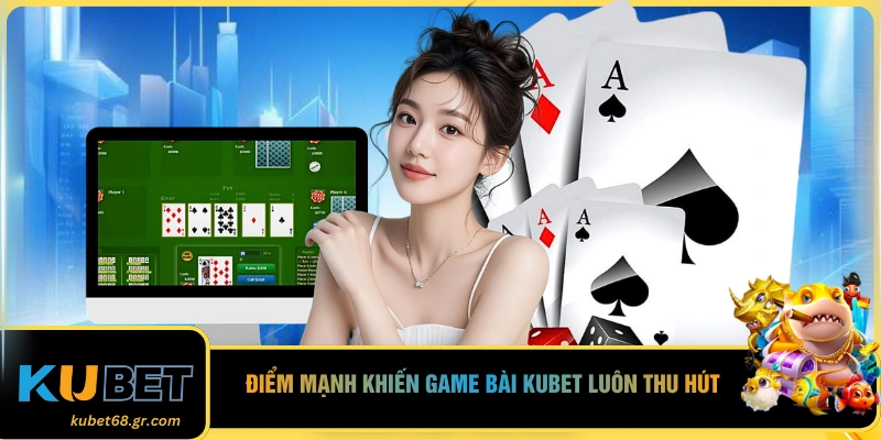 Điểm mạnh khiến game bài Kubet luôn thu hút