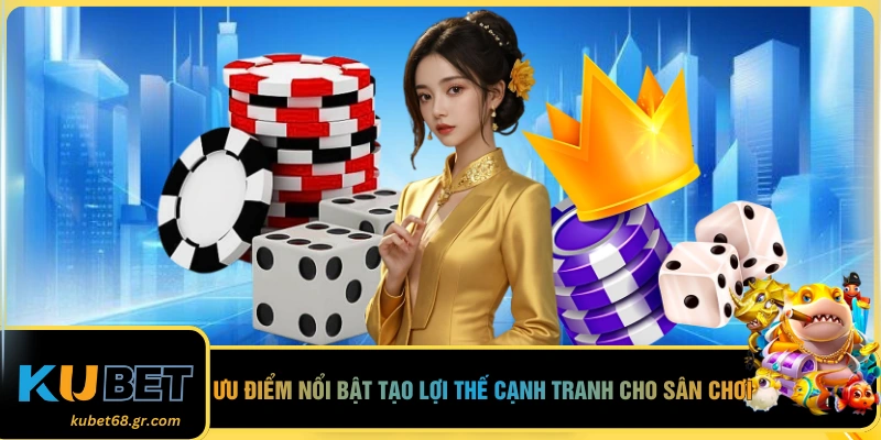 Ưu điểm nổi bật tạo lợi thế cạnh tranh cho sân chơi 